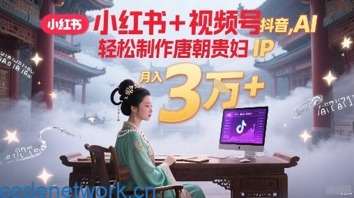 小红书+视频号+抖音，AI轻松制作唐朝贵妇IP，每天30分钟，轻松产出N条，月入3W+|思创源码网