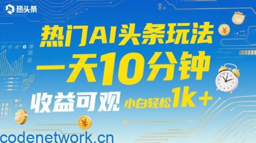 热门AI头条玩法，一天10分钟，收益可观，小白轻松日入1k+【揭秘】|思创源码网