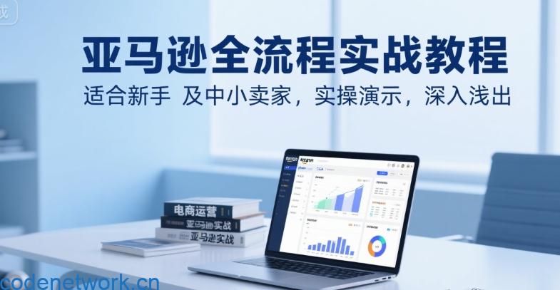 亚马逊全流程实战教程，适合新手及中小卖家，实操演示，深入浅出|思创源码网