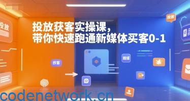 投放获客实操课，带你快速跑通新媒体买客0-1|思创源码网
