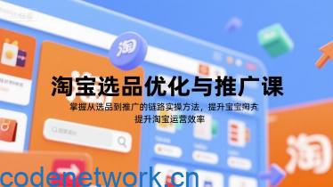 淘宝选品优化与推广课，掌握从选品到推广的全链路实操方法，提升淘宝运营效率|思创源码网