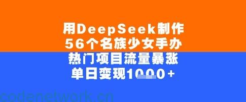 用DeepSeek制作56个名族少女手办，单日变现几张，热门项目流量暴涨|思创源码网