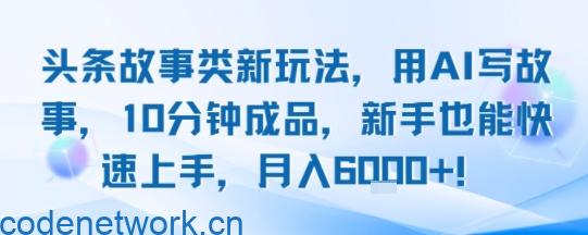 头条故事类新玩法，用AI写故事，10分钟成品，新手也能快速上手，月入6k+|思创源码网