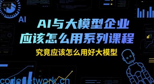AI与大模型企业应该怎么用系列课程，究竟应该怎么用好大模型|思创源码网