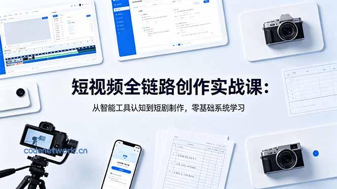 短视频全链路创作实战课：从智能工具认知到短剧制作，零基础系统学习|思创源码网