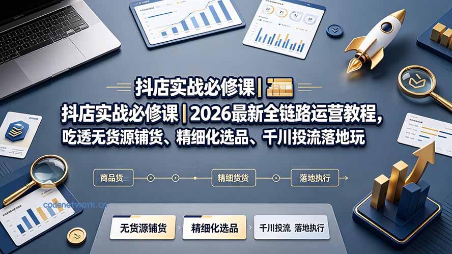 抖店实战必修课｜2026最新全链路运营教程，吃透无货源铺货、精细化选品、千川投流落地玩法|思创源码网