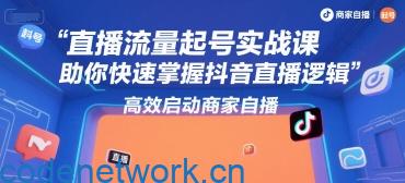 直播流量起号实战课，助你快速掌握抖音直播逻辑，高效启动商家自播|思创源码网