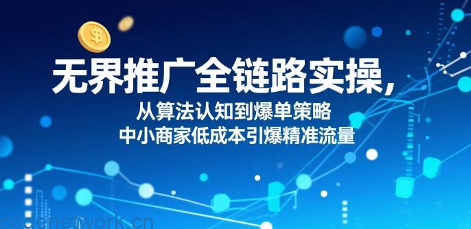 无界推广全链路实操，从算法认知到爆单策略，中小商家低成本引爆精准流量|思创源码网
