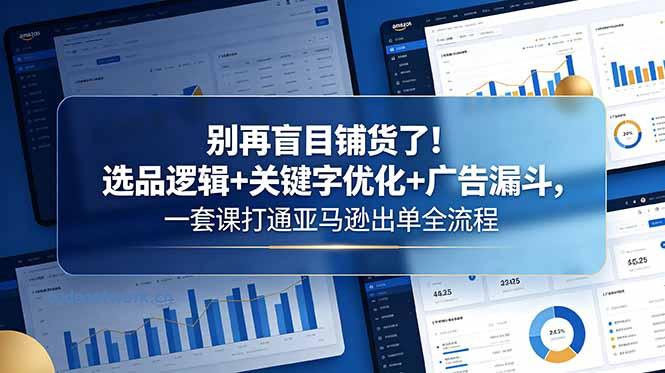别再盲目铺货了！选品逻辑+关键字优化+广告漏斗，一套课打通亚马逊出单全流程|思创源码网