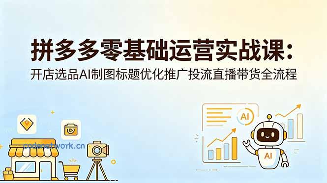 拼多多零基础运营实战课：开店选品AI制图标题优化推广投流直播带货全流程|思创源码网