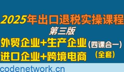 2025年出口退税实操课程，外贸企业+生产企业+进口企业+跨境电商|思创源码网