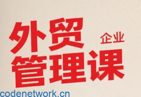 中小外贸企业管理课，系统性强，直击痛点，助企业全面提升管理智慧|思创源码网