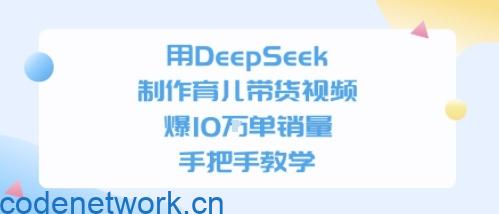 用DeepSeek制作育儿带货视频，手把手教学，爆10W单销量|思创源码网