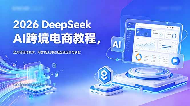 2026 DeepSeek AI跨境电商教程，全流程落地教学，用智能工具赋能选品运营与转化|思创源码网