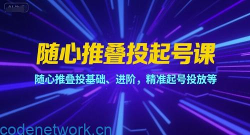 随心推叠投起号课，随心推叠投基础、进阶，精准起号投放等|思创源码网