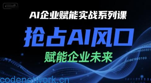 AI企业赋能实战系列课，抢占AI风口，赋能企业未来|思创源码网