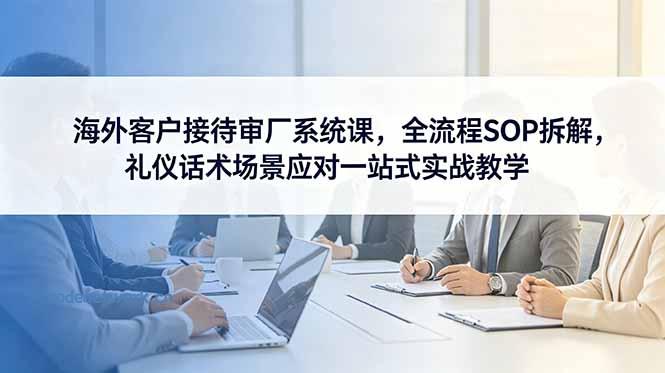 海外客户接待审厂系统课，全流程SOP拆解，礼仪话术场景应对一站式实战教学|思创源码网