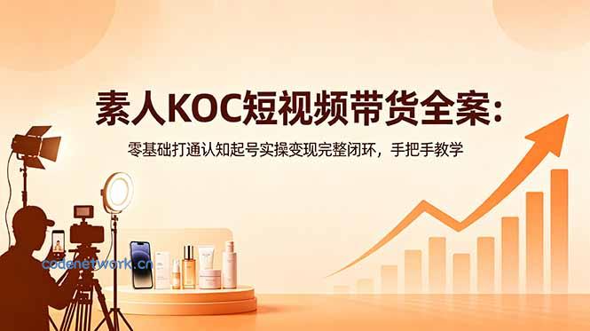 素人KOC短视频带货全案：零基础打通认知起号实操变现完整闭环，手把手教学|思创源码网
