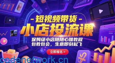 短视频带货-小店投流课，保姆级小店随心推教程，包教包会，生意即刻起飞|思创源码网