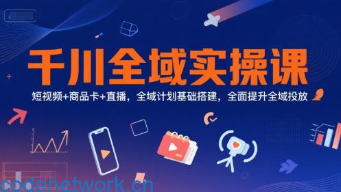 千川全域实操课，短视频+商品卡+直播，全域计划基础搭建，全面提升全域投放|思创源码网