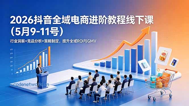 2026抖音全域电商进阶教程线下课(5月9-11号|思创源码网