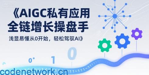 AIGC私有化应用全链增长操盘手，浅显易懂从0开始，轻松驾驭AI|思创源码网