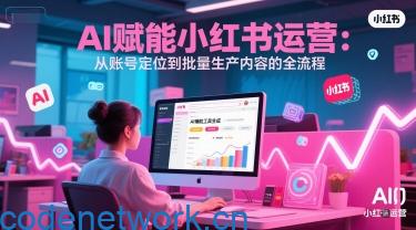 AI 赋能小红书运营：从账号定位到批量生产内容的全流程|思创源码网