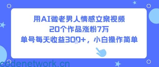 用AI做老男人情感文案视频，20个作品涨粉7W，单号每天收益3张+，小白操作简单|思创源码网