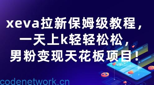 xeva拉新保姆级教程，一天上k轻轻松松，男粉变现天花板项目|思创源码网
