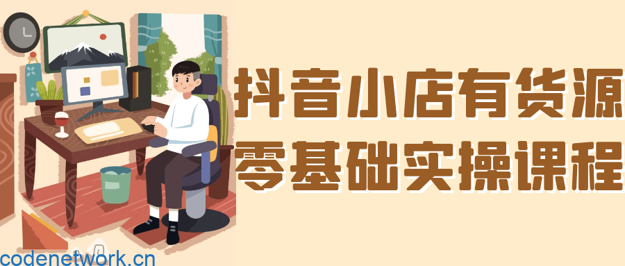 抖音小店有货源零基础实操课程|思创源码网