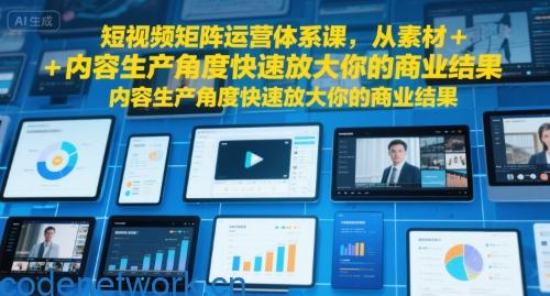 短视频矩阵运营体系课，从素材+内容生产角度快速放大你的商业结果|思创源码网