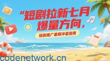 短剧拉新七月爆量方向，短剧推广暑期冲量指南|思创源码网