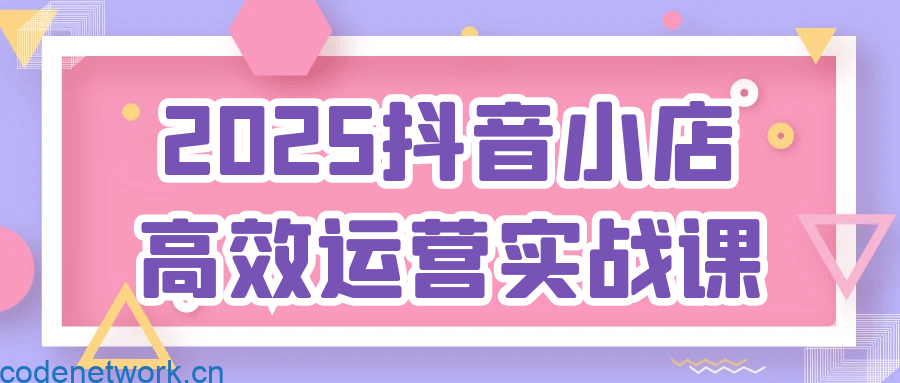 2025抖音小店高效运营实战课|思创源码网