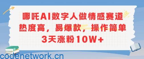 哪吒AI数字人做情感赛道热度高，易爆款，操作简单3天涨粉10W+|思创源码网