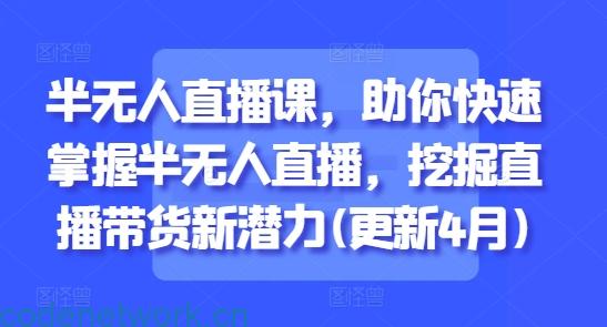 半无人直播课，助你快速掌握半无人直播，挖掘直播带货新潜力(更新7月)|思创源码网