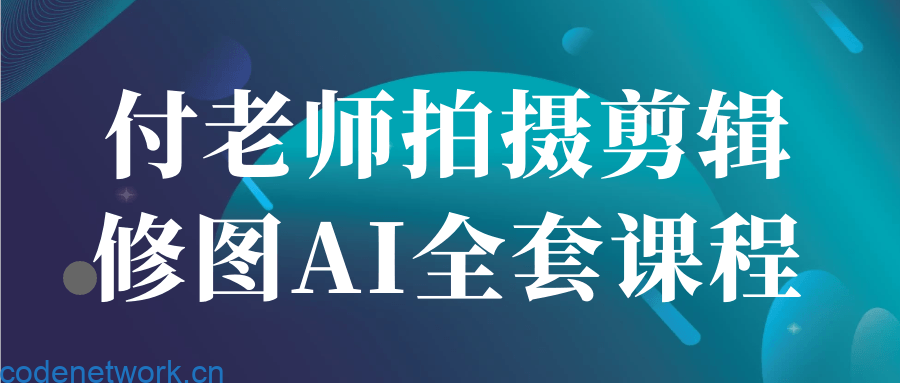 付老师拍摄剪辑修图AI全套课程|思创源码网