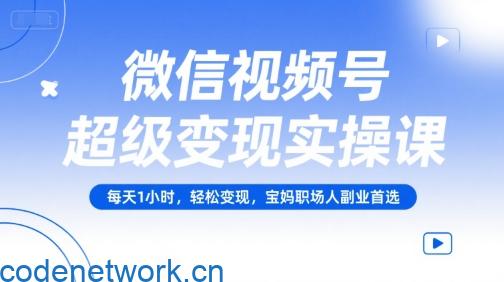 微信视频号超级变现实操课，每天1小时，轻松变现，宝妈职场人副业首选|思创源码网