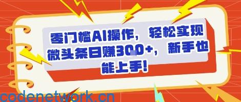 零门槛AI操作，轻松实现微头条日入3张+，新手也能上手!|思创源码网