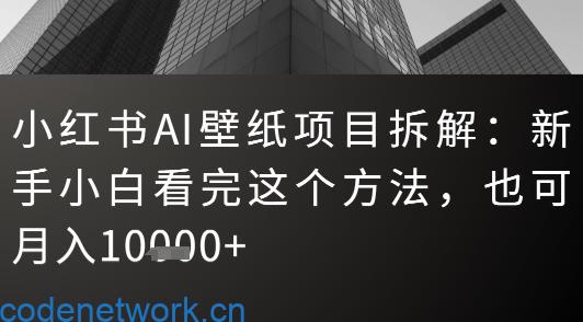 小红书AI壁纸项目拆解：新手小白看完这个方法，也可月入1w+|思创源码网