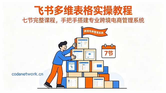 飞书多维表格实操教程，七节完整课程，手把手搭建专业跨境电商管理系统|思创源码网
