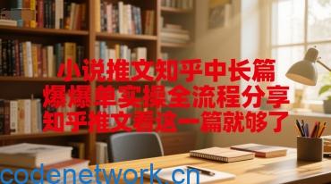 小说推文知乎中长篇爆单实操全流程分享，知乎推文看这一篇就够了|思创源码网