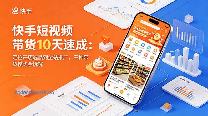 快手短视频带货10天速成：定位开店选品到全站推广，三种带货模式全拆解|思创源码网
