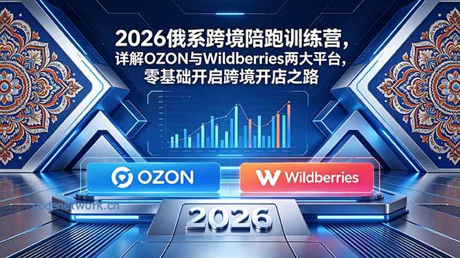 2026俄系跨境陪跑训练营，详解OZON与Wildberries两大平台，零基础开启跨境开店之路|思创源码网