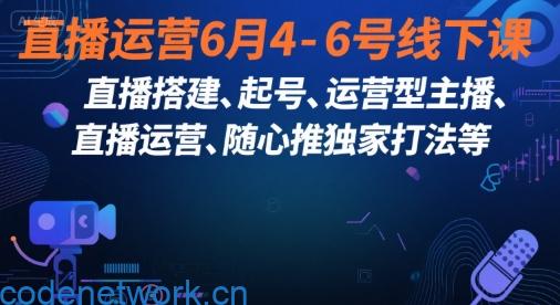 直播运营6月4-6号线下课，‬直播搭建、起号、运营型主播、直播运‬营、随心推独家打法等|思创源码网