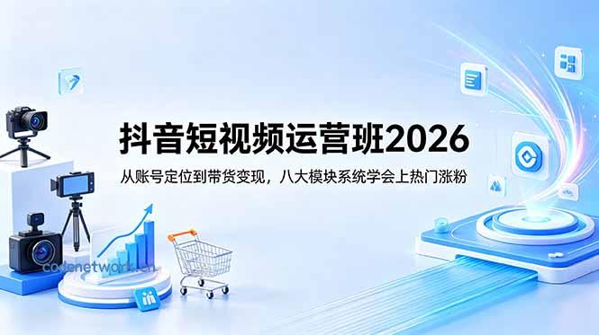 抖音短视频运营班2026：从账号定位到带货变现，八大模块系统学会上热门涨粉|思创源码网