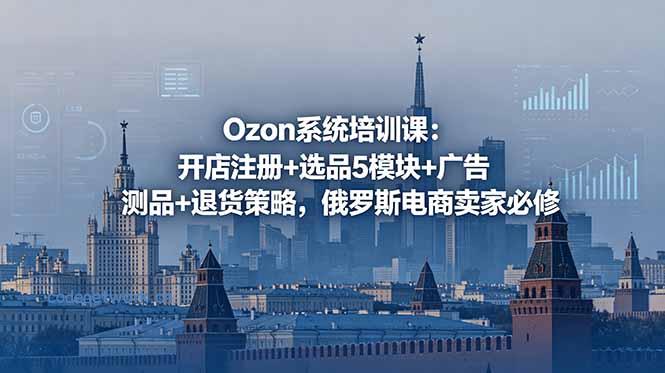 Ozon系统培训课：开店注册+选品5模块+广告测品+退货策略，俄罗斯电商卖家必修|思创源码网